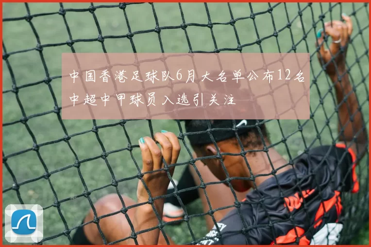 中国香港足球队6月大名单公布12名中超中甲球员入选引关注