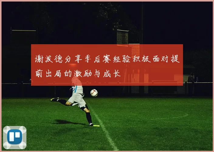 谢泼德分享季后赛经验积极面对提前出局的激励与成长