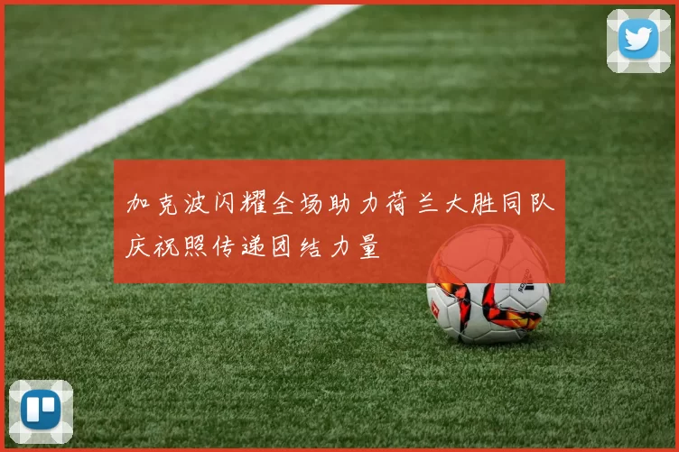 加克波闪耀全场助力荷兰大胜同队庆祝照传递团结力量