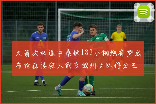 火箭次轮选中桑顿183小钢炮有望成布伦森接班人俄亥俄州立队得分王荣耀加身