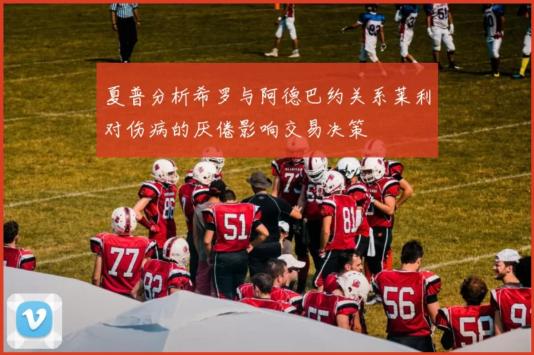 夏普分析希罗与阿德巴约关系莱利对伤病的厌倦影响交易决策