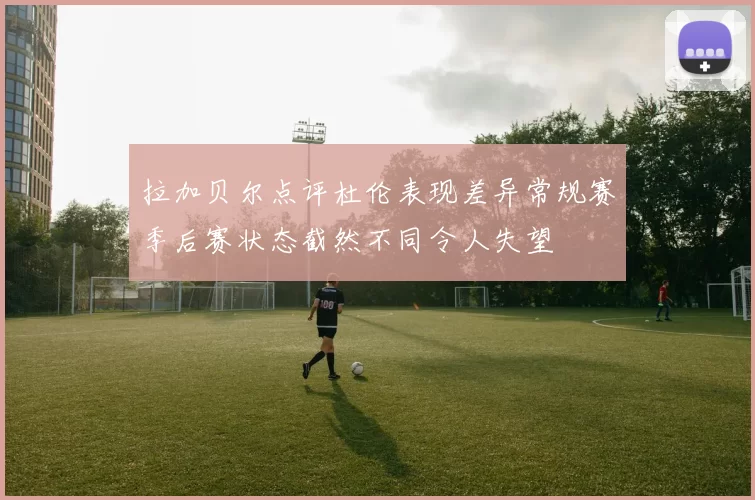 拉加贝尔点评杜伦表现差异常规赛季后赛状态截然不同令人失望