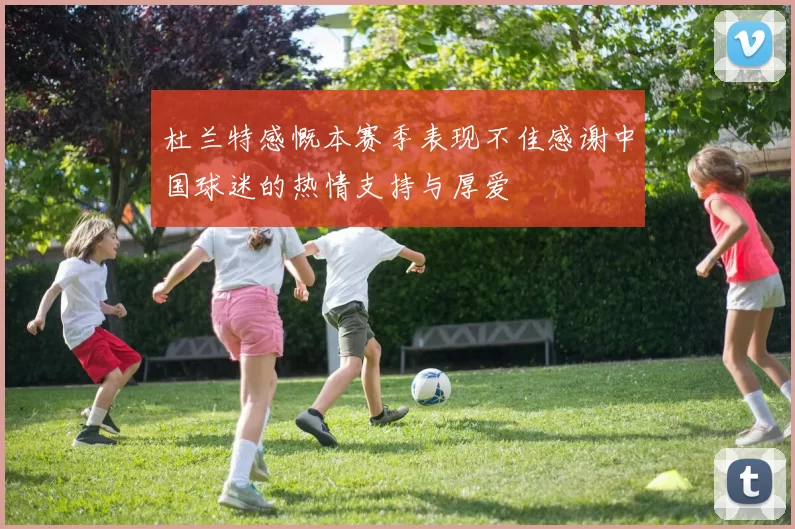 杜兰特感慨本赛季表现不佳感谢中国球迷的热情支持与厚爱