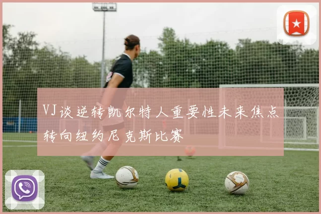 VJ谈逆转凯尔特人重要性未来焦点转向纽约尼克斯比赛