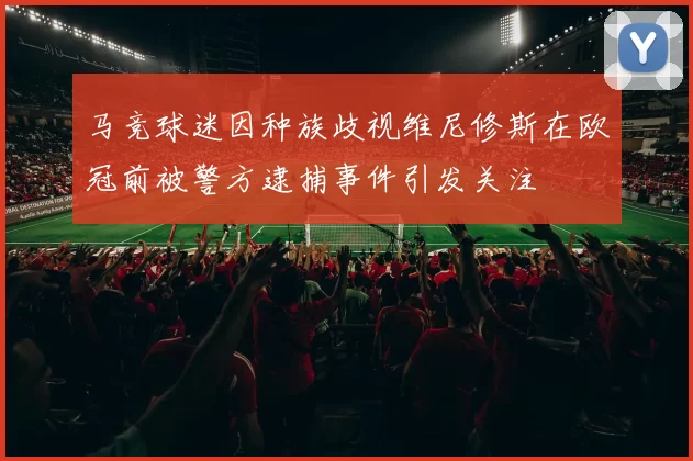 马竞球迷因种族歧视维尼修斯在欧冠前被警方逮捕事件引发关注