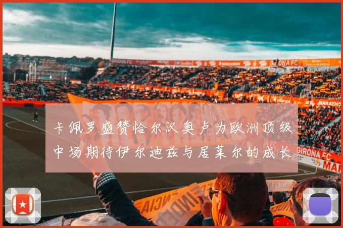 卡佩罗盛赞恰尔汉奥卢为欧洲顶级中场期待伊尔迪兹与居莱尔的成长