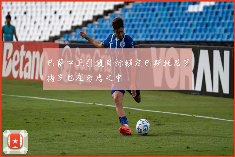 巴萨中卫引援目标锁定巴斯托尼罗梅罗也在考虑之中