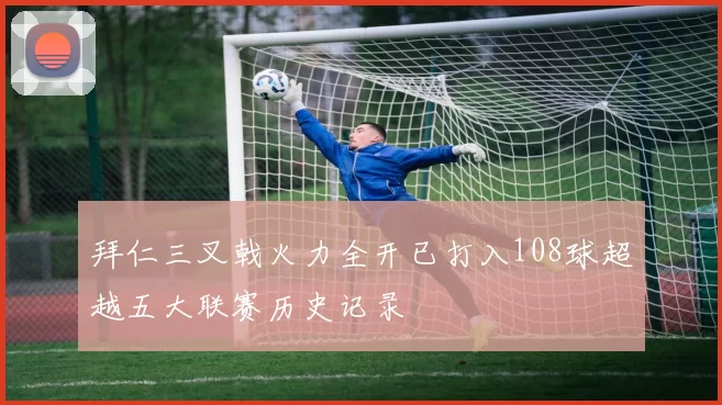 拜仁三叉戟火力全开已打入108球超越五大联赛历史记录