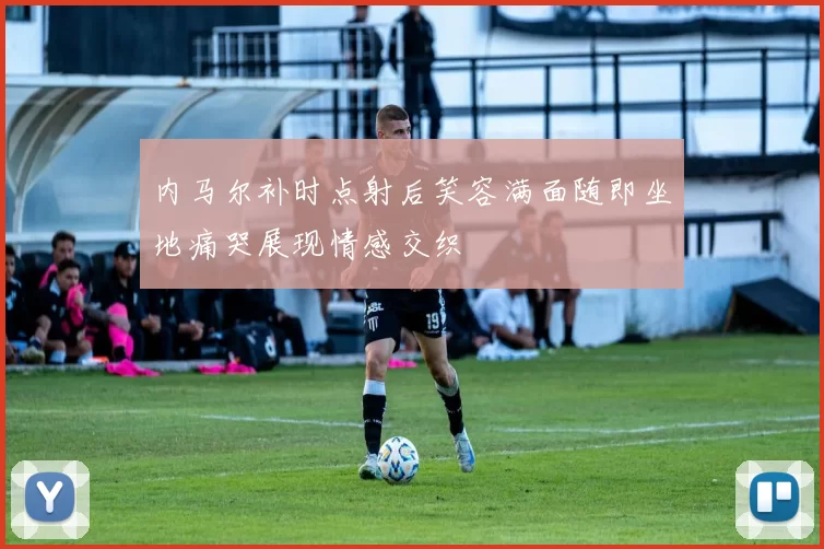 内马尔补时点射后笑容满面随即坐地痛哭展现情感交织