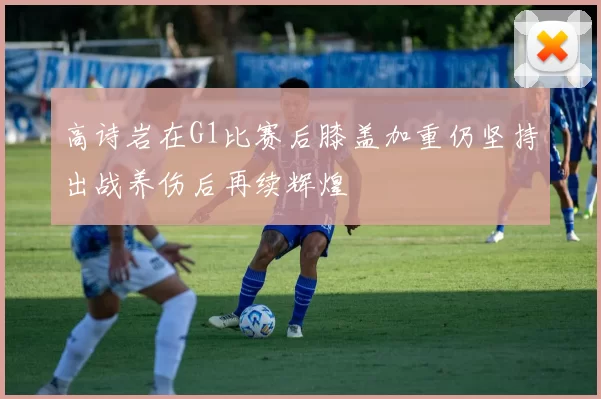 高诗岩在G1比赛后膝盖加重仍坚持出战养伤后再续辉煌