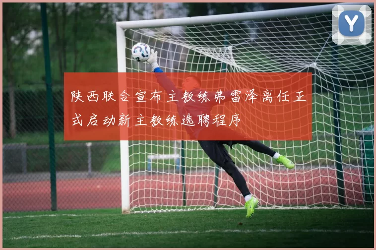 陕西联合宣布主教练弗雷泽离任正式启动新主教练选聘程序