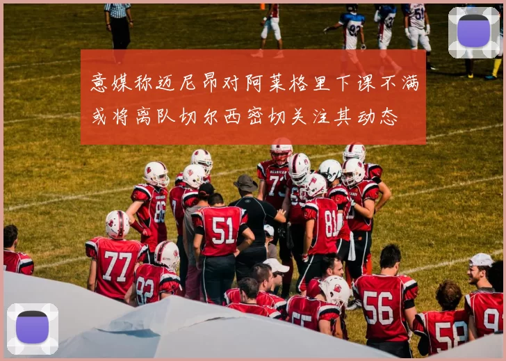意媒称迈尼昂对阿莱格里下课不满或将离队切尔西密切关注其动态